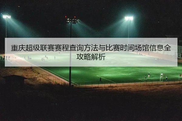 重庆超级联赛赛程查询方法与比赛时间场馆信息全攻略解析