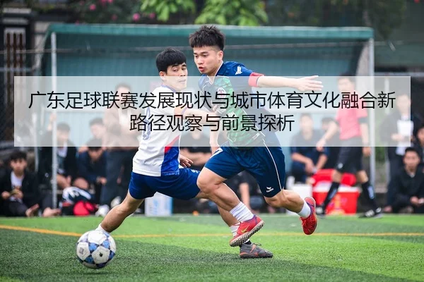 广东足球联赛发展现状与城市体育文化融合新路径观察与前景探析