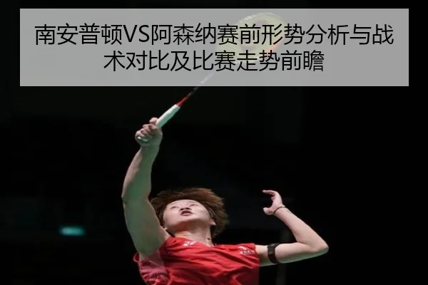 南安普顿VS阿森纳赛前形势分析与战术对比及比赛走势前瞻