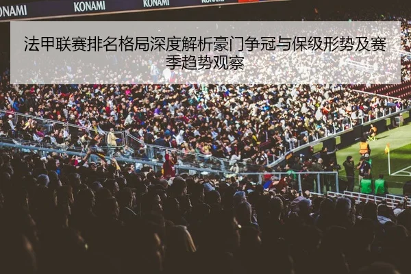 法甲联赛排名格局深度解析豪门争冠与保级形势及赛季趋势观察