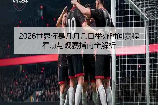 2026世界杯是几月几日举办时间赛程看点与观赛指南全解析