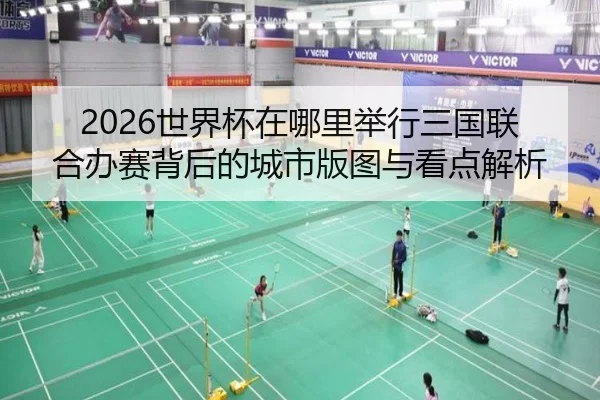 2026世界杯在哪里举行三国联合办赛背后的城市版图与看点解析