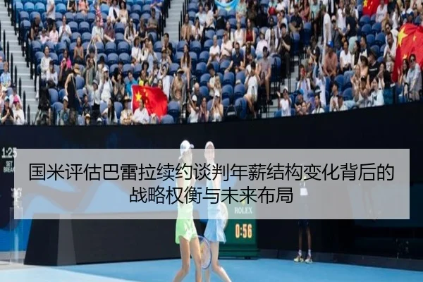 国米评估巴雷拉续约谈判年薪结构变化背后的战略权衡与未来布局